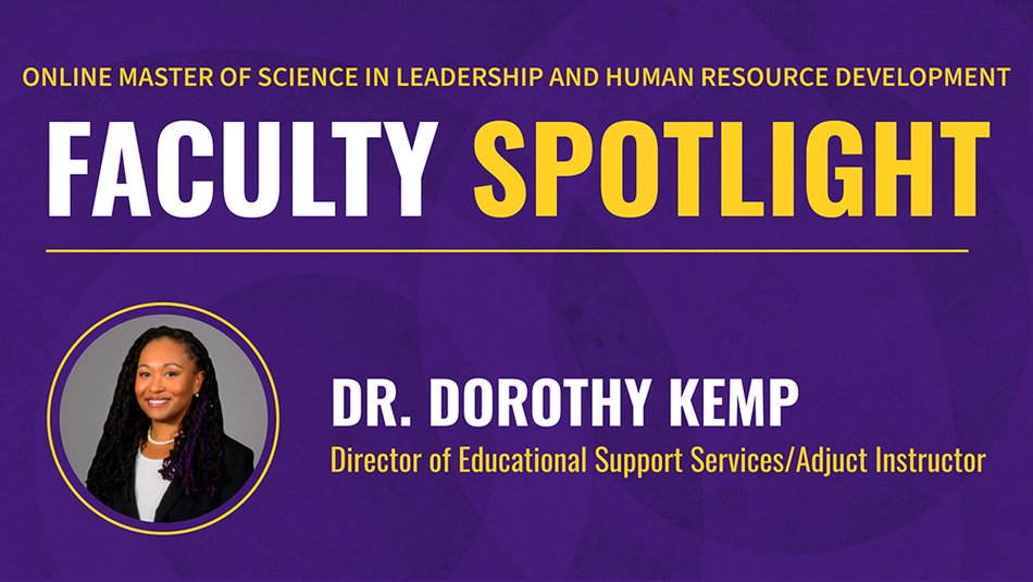 ONLINE MASTER OF SCIENCE IN LEADERSHIP AND HUMAN RESOURCE DEVELOPMENT FACULTY SPOTLIGHT DR. DOROTHY KEMP Director of Educational Support Services/Adjuct Instructor