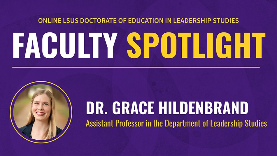ONLINE LSUS DOCTORATE OF EDUCATION IN LEADERSHIP STUDIES FACULTY SPOTLIGHT DR. GRACE HILDENBRAND Assistant Professor in the Department of Leadership Studies