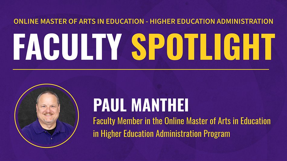 ONLINE MASTER OF ARTS IN EDUCATION - HIGHER EDUCATION ADMINISTRATION FACULTY SPOTLIGHT PAUL MANTHEI Faculty Member in the Online Master of Arts in Education in Higher Education Administration Program