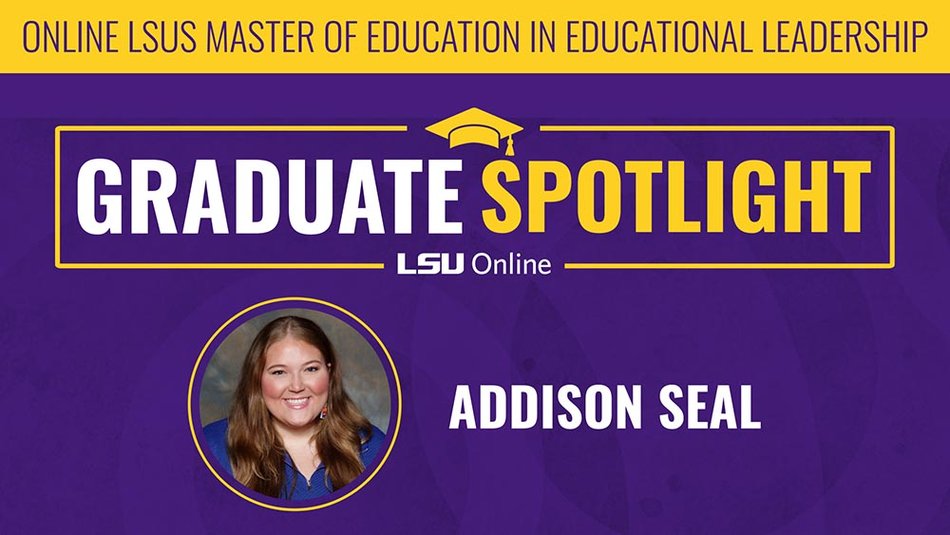 ONLINE LSUS MASTER OF EDUCATION IN EDUCATIONAL LEADERSHIP GRADUATE SPOTLIGHT LSU Online ADDISON SEAL