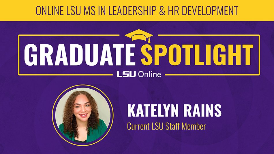 ONLINE LSU MS IN LEADERSHIP & HR DEVELOPMENT GRADUATE SPOTLIGHT LSU Online KATELYN RAINS Current LSU Staff Member