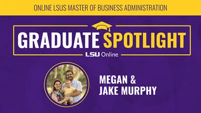 ONLINE LSUS MASTER OF BUSINESS ADMINISTRATION GRADUATE SPOTLIGHT LSU Online MEGAN & JAKE MURPHY