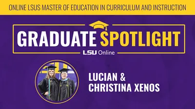 ONLINE LSUS MASTER OF EDUCATION IN CURRICULUM AND INSTRUCTION GRADUATE SPOTLIGHT LSU Online LUCIAN & CHRISTINA XENOS