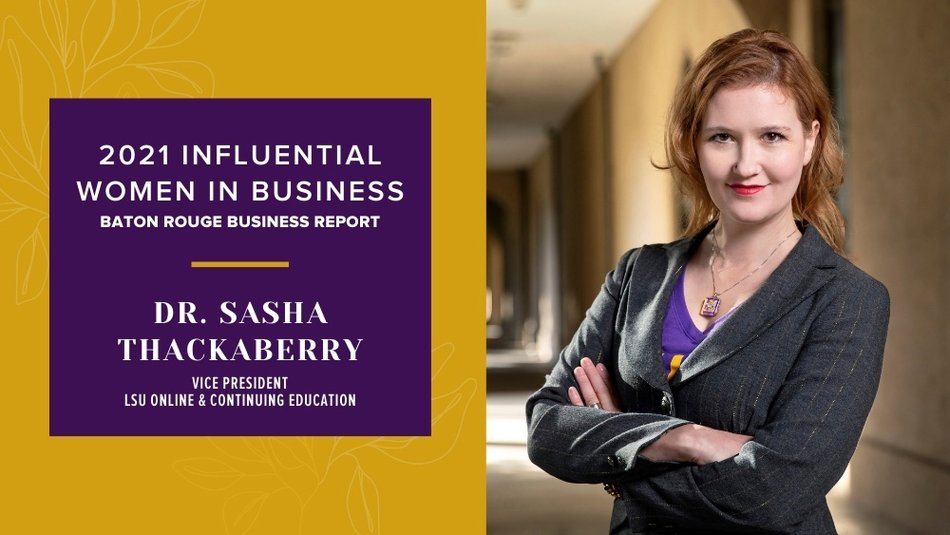 2021 INFLUENTIAL WOMEN IN BUSINESS BATON ROUGE BUSINESS REPORT DR. SASHA THACKABERRY VICE PRESIDENT LSU ONLINE & CONTINUING EDUCATION